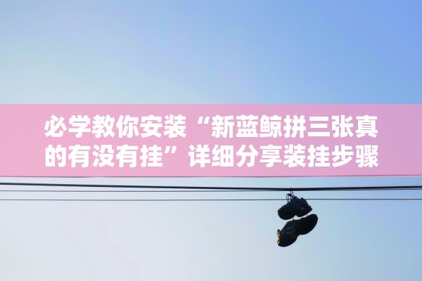 必学教你安装“新蓝鲸拼三张真的有没有挂”详细分享装挂步骤