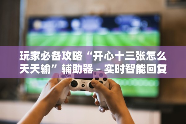 玩家必备攻略“开心十三张怎么天天输	”辅助器 – 实时智能回复
