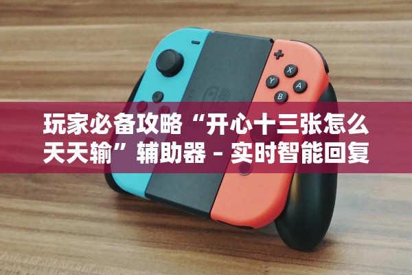 玩家必备攻略“开心十三张怎么天天输”辅助器 – 实时智能回复