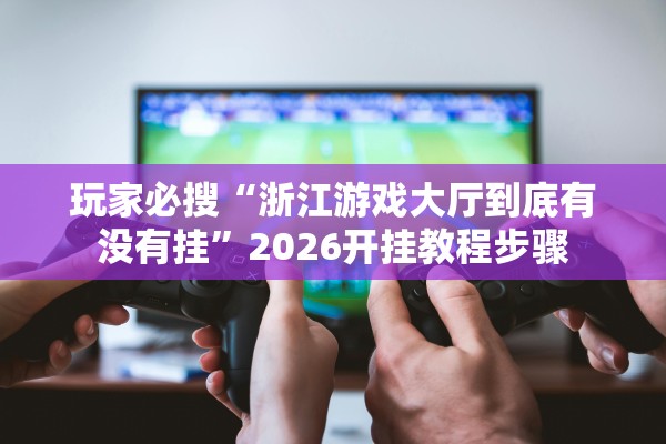 玩家必搜“浙江游戏大厅到底有没有挂”2026开挂教程步骤