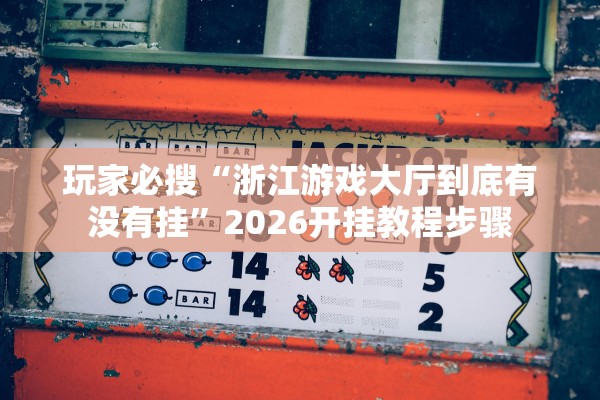 玩家必搜“浙江游戏大厅到底有没有挂”2026开挂教程步骤