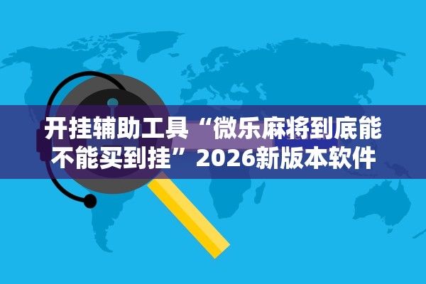 开挂辅助工具“微乐麻将到底能不能买到挂”2026新版本软件