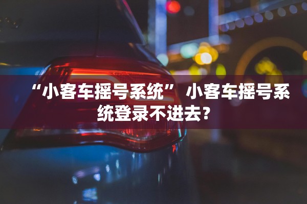 “小客车摇号系统	” 小客车摇号系统登录不进去？
