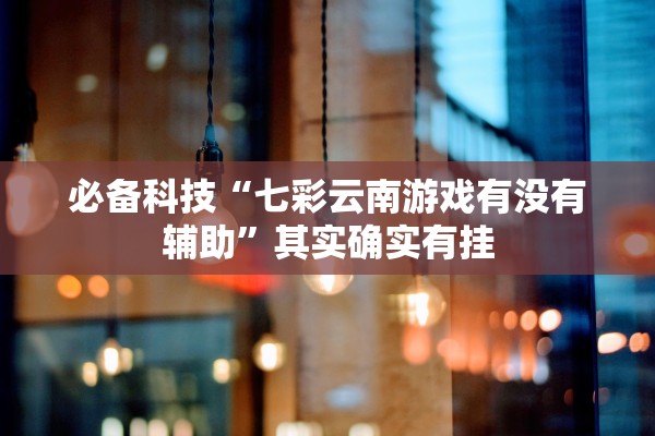 必备科技“七彩云南游戏有没有辅助”其实确实有挂