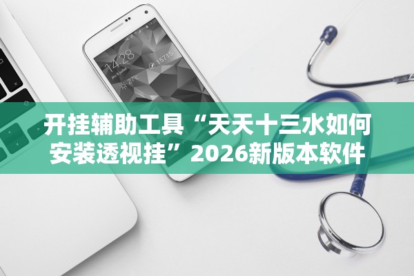 开挂辅助工具“天天十三水如何安装透视挂”2026新版本软件