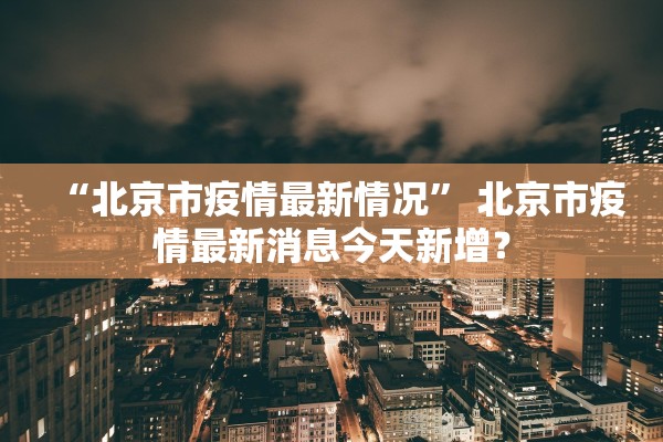 “北京市疫情最新情况” 北京市疫情最新消息今天新增？