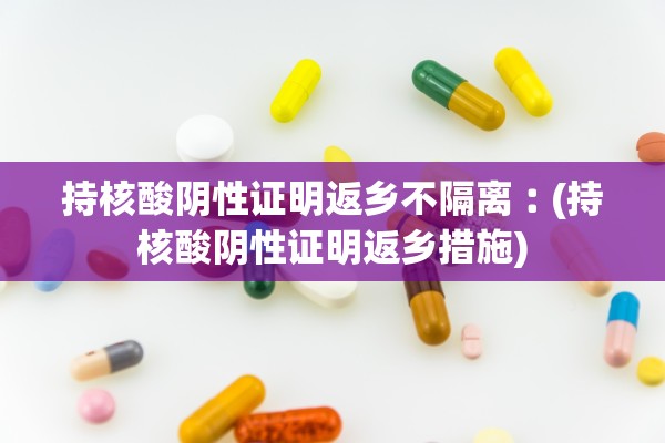 持核酸阴性证明返乡不隔离︰(持核酸阴性证明返乡措施)