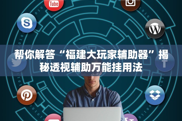 帮你解答“福建大玩家辅助器”揭秘透视辅助万能挂用法