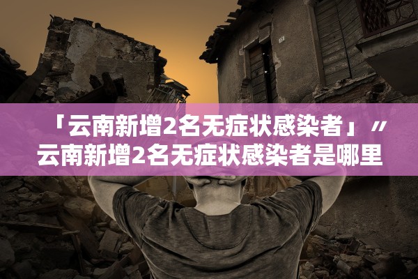 「云南新增2名无症状感染者」〃云南新增2名无症状感染者是哪里的