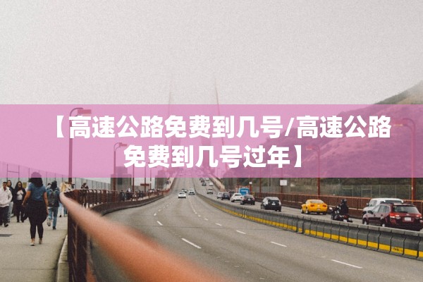 【高速公路免费到几号/高速公路免费到几号过年】