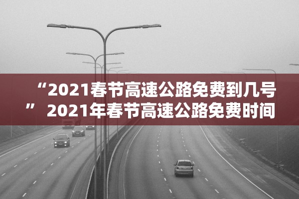 “2021春节高速公路免费到几号	” 2021年春节高速公路免费时间段是什么时间？
