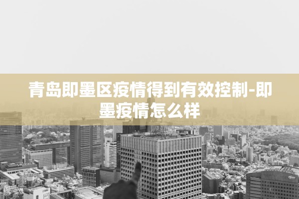 青岛即墨区疫情得到有效控制-即墨疫情怎么样