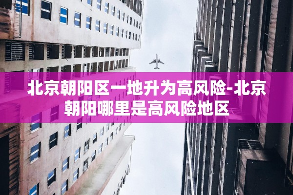 北京朝阳区一地升为高风险-北京朝阳哪里是高风险地区