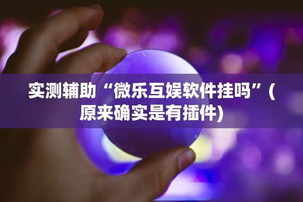 实测辅助“微乐互娱软件挂吗	”(原来确实是有插件)
