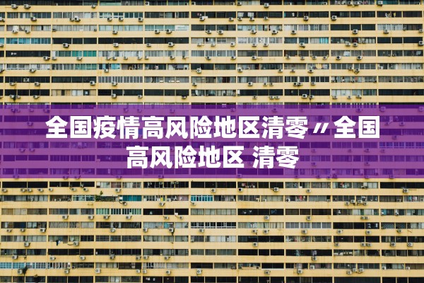 全国疫情高风险地区清零〃全国高风险地区 清零