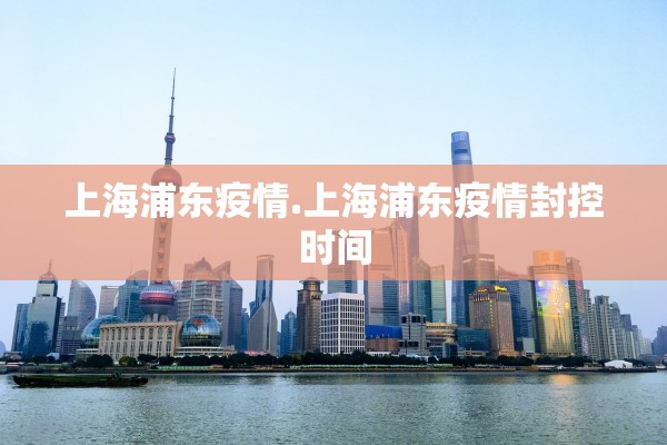 上海浦东疫情.上海浦东疫情封控时间