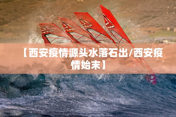 【西安疫情源头水落石出/西安疫情始末】