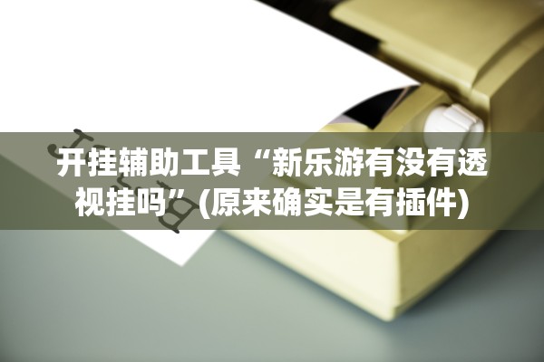 开挂辅助工具“新乐游有没有透视挂吗”(原来确实是有插件)