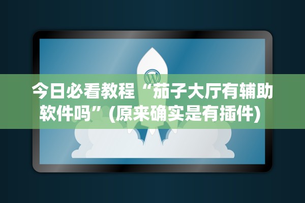 今日必看教程“茄子大厅有辅助软件吗	”(原来确实是有插件) 