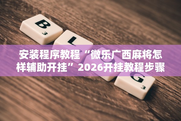 安装程序教程“微乐广西麻将怎样辅助开挂”2026开挂教程步骤