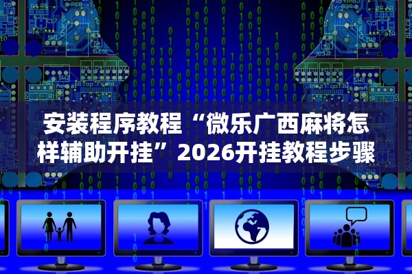 安装程序教程“微乐广西麻将怎样辅助开挂	”2026开挂教程步骤