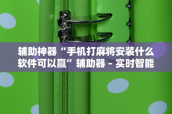 辅助神器“手机打麻将安装什么软件可以赢”辅助器 – 实时智能回复