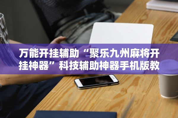 万能开挂辅助“聚乐九州麻将开挂神器”科技辅助神器手机版教程