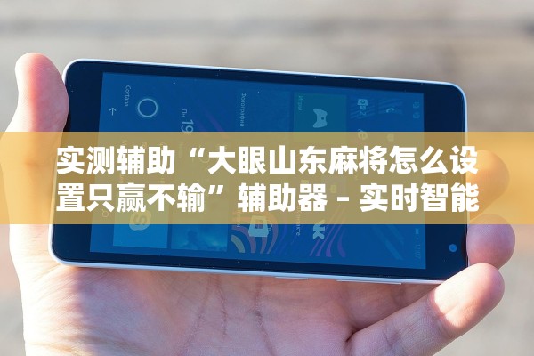 实测辅助“大眼山东麻将怎么设置只赢不输”辅助器 – 实时智能回复
