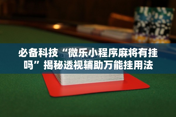 必备科技“微乐小程序麻将有挂吗	”揭秘透视辅助万能挂用法