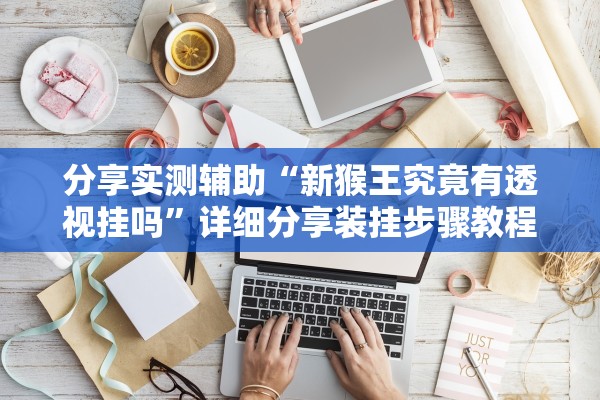 分享实测辅助“新猴王究竟有透视挂吗	”详细分享装挂步骤教程