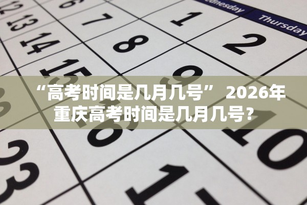 “高考时间是几月几号” 2026年重庆高考时间是几月几号？