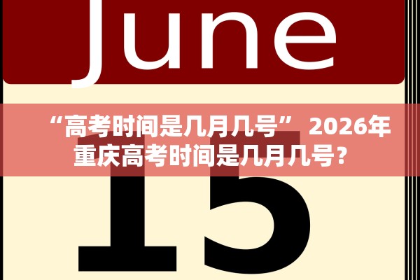 “高考时间是几月几号” 2026年重庆高考时间是几月几号？