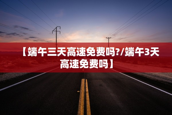 【端午三天高速免费吗?/端午3天高速免费吗】