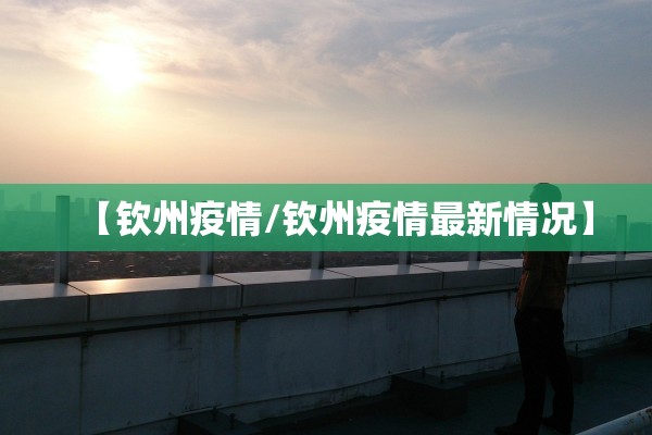 【钦州疫情/钦州疫情最新情况】