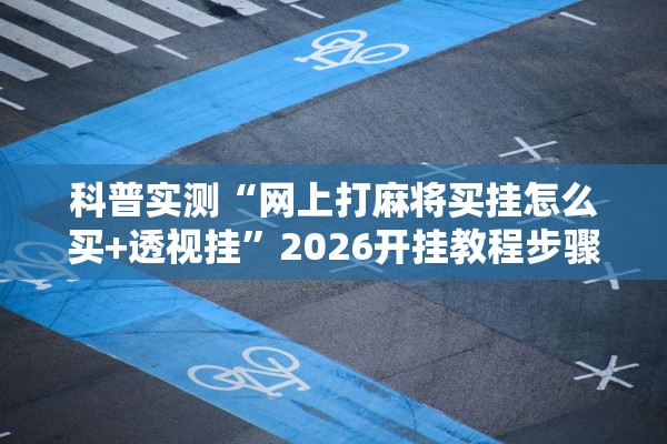 科普实测“网上打麻将买挂怎么买+透视挂”2026开挂教程步骤