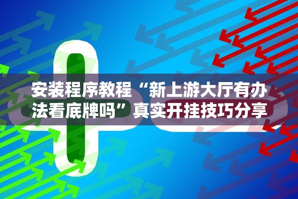 安装程序教程“新上游大厅有办法看底牌吗”真实开挂技巧分享