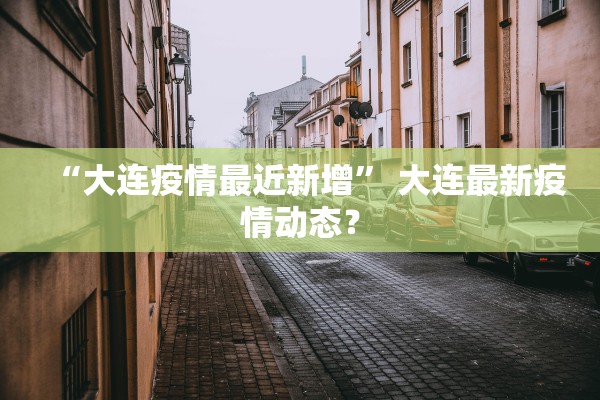 “大连疫情最近新增	” 大连最新疫情动态？