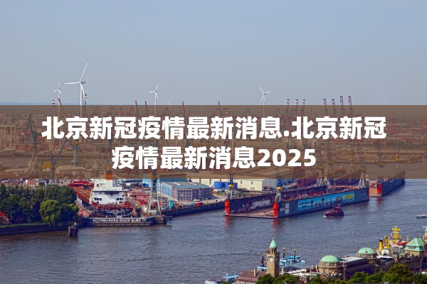 北京新冠疫情最新消息.北京新冠疫情最新消息2025 北京新冠疫情最新消息.北京新冠疫情最新消息2025