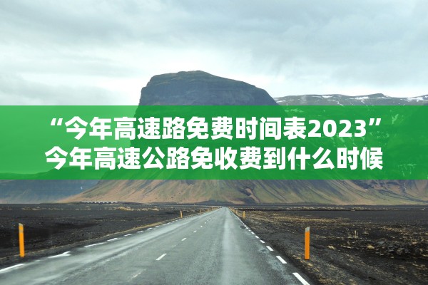 “今年高速路免费时间表2023” 今年高速公路免收费到什么时候？