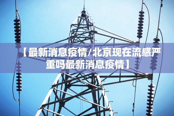 【最新消息疫情/北京现在流感严重吗最新消息疫情】