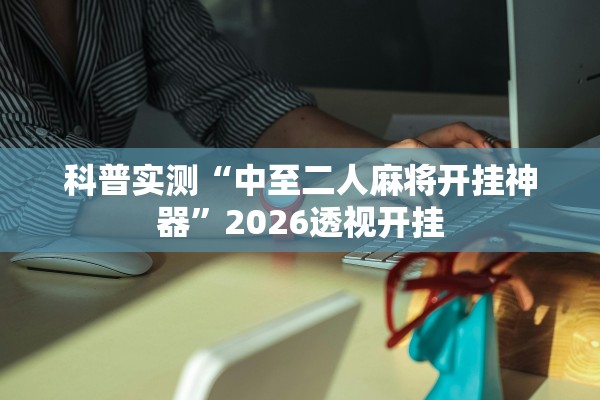 科普实测“中至二人麻将开挂神器”2026透视开挂