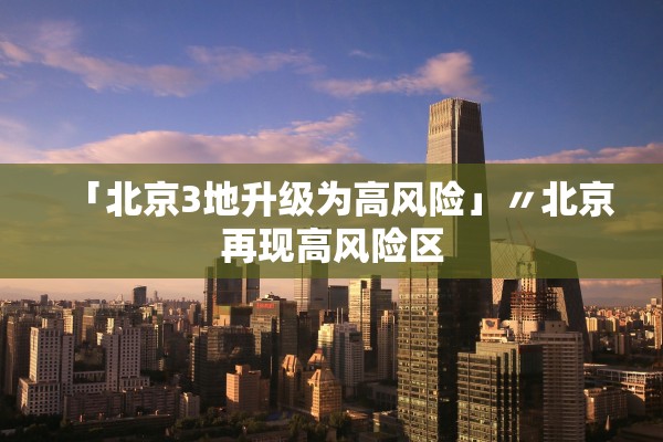 「北京3地升级为高风险」〃北京再现高风险区 「北京3地升级为高风险」〃北京再现高风险区