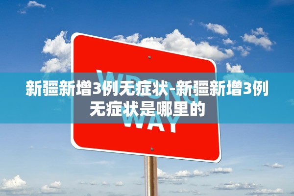新疆新增3例无症状-新疆新增3例无症状是哪里的
