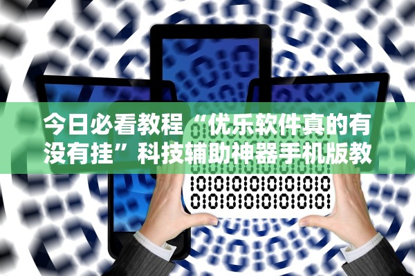 今日必看教程“优乐软件真的有没有挂”科技辅助神器手机版教程