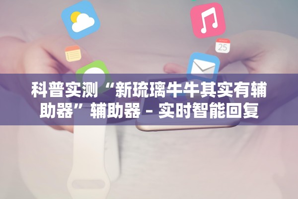 科普实测“新琉璃牛牛其实有辅助器	”辅助器 – 实时智能回复