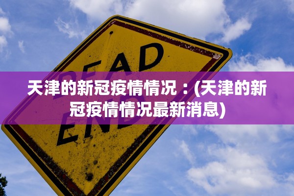 天津的新冠疫情情况︰(天津的新冠疫情情况最新消息) 天津的新冠疫情情况︰(天津的新冠疫情情况最新消息)