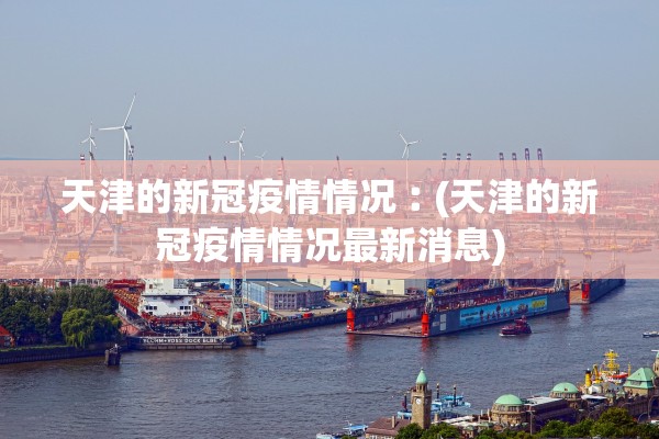 天津的新冠疫情情况︰(天津的新冠疫情情况最新消息) 天津的新冠疫情情况︰(天津的新冠疫情情况最新消息)