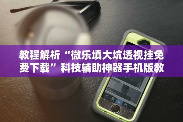 教程解析“微乐填大坑透视挂免费下载”科技辅助神器手机版教程