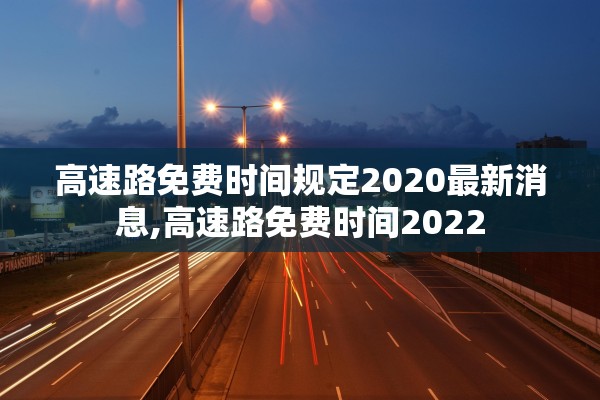高速路免费时间规定2020最新消息,高速路免费时间2022 高速路免费时间规定2020最新消息,高速路免费时间2022