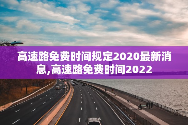 高速路免费时间规定2020最新消息,高速路免费时间2022 高速路免费时间规定2020最新消息,高速路免费时间2022